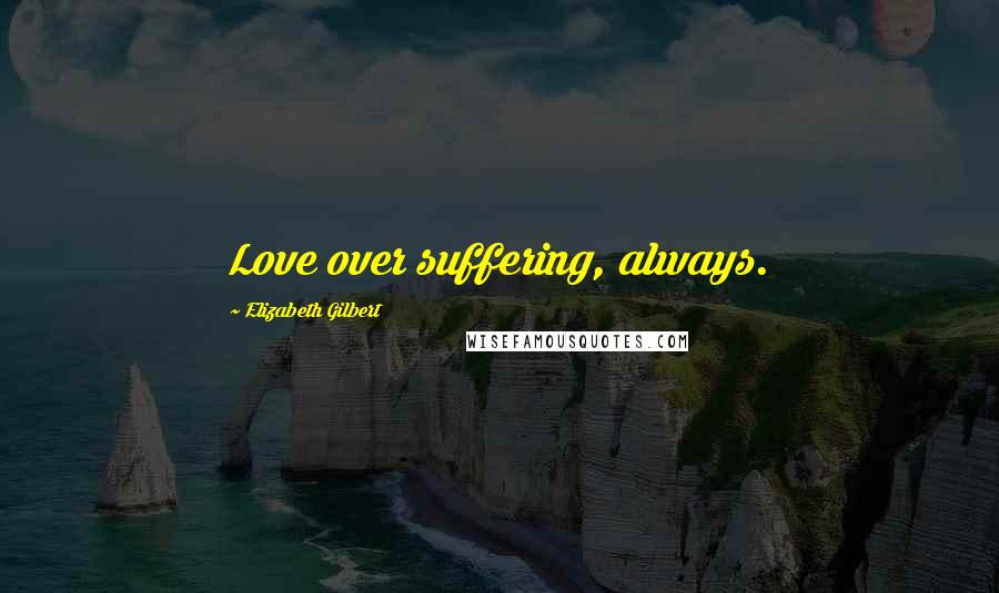 Elizabeth Gilbert Quotes: Love over suffering, always.