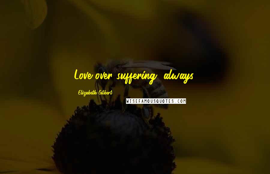 Elizabeth Gilbert Quotes: Love over suffering, always.