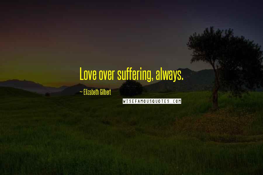 Elizabeth Gilbert Quotes: Love over suffering, always.