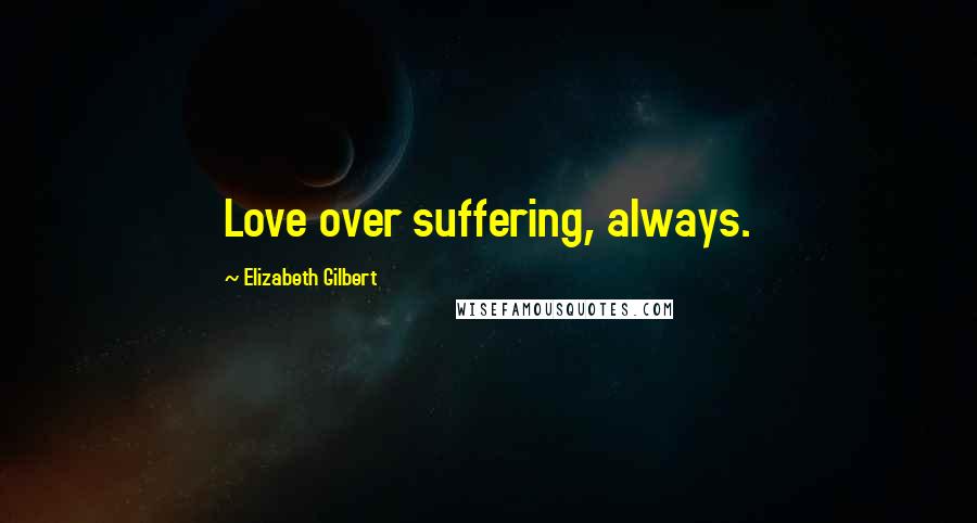 Elizabeth Gilbert Quotes: Love over suffering, always.