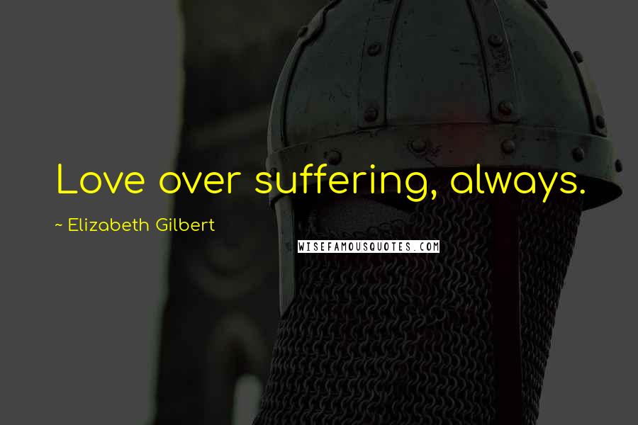 Elizabeth Gilbert Quotes: Love over suffering, always.