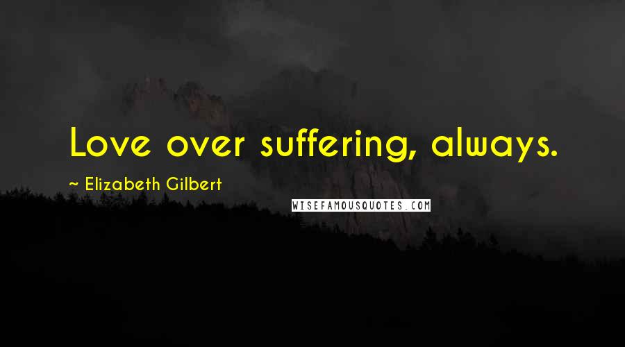 Elizabeth Gilbert Quotes: Love over suffering, always.