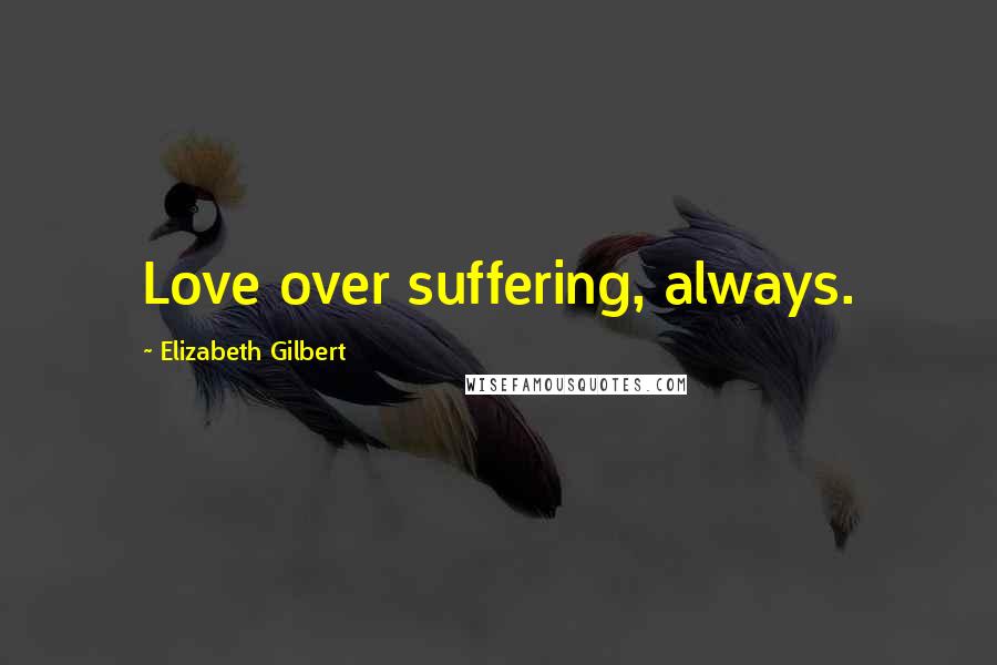 Elizabeth Gilbert Quotes: Love over suffering, always.