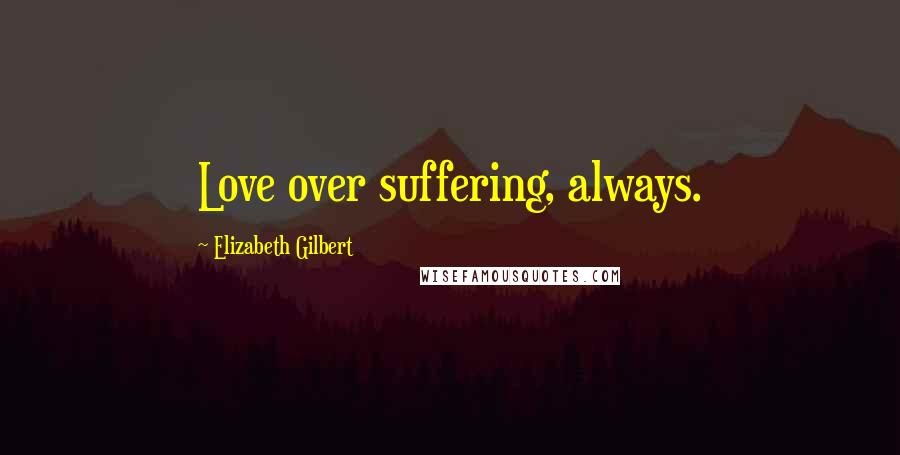 Elizabeth Gilbert Quotes: Love over suffering, always.