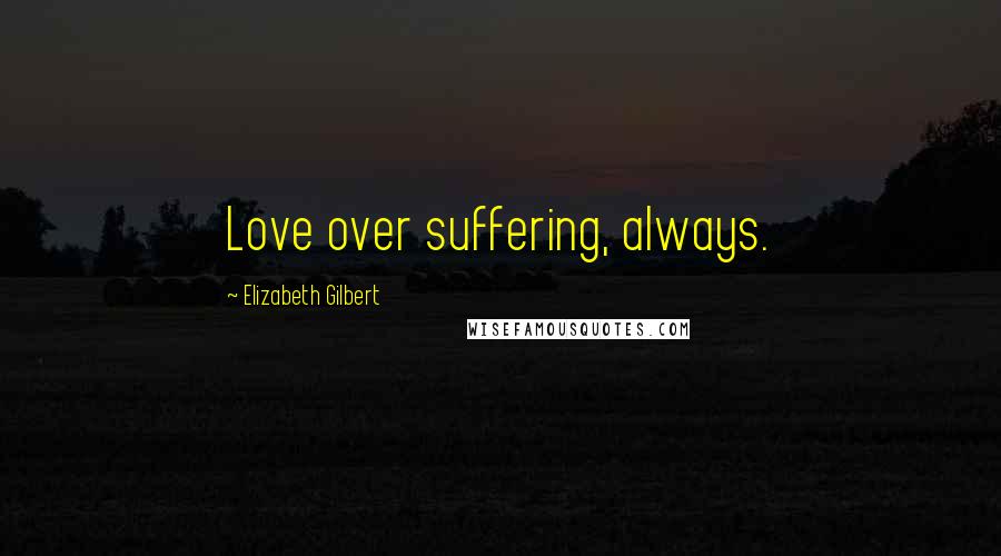 Elizabeth Gilbert Quotes: Love over suffering, always.