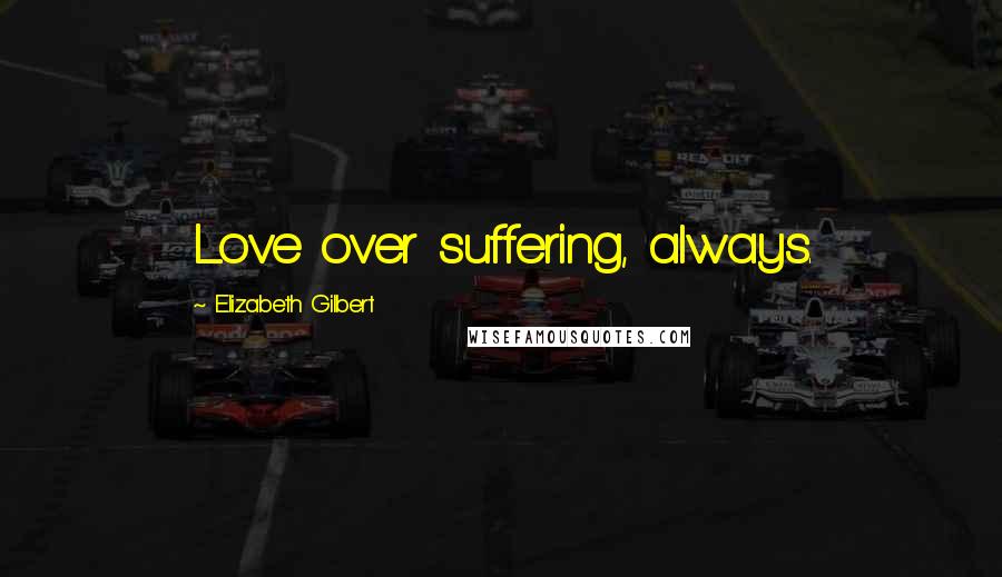 Elizabeth Gilbert Quotes: Love over suffering, always.