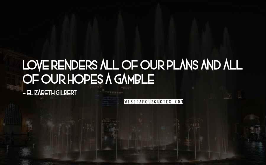 Elizabeth Gilbert Quotes: Love renders all of our plans and all of our hopes a gamble