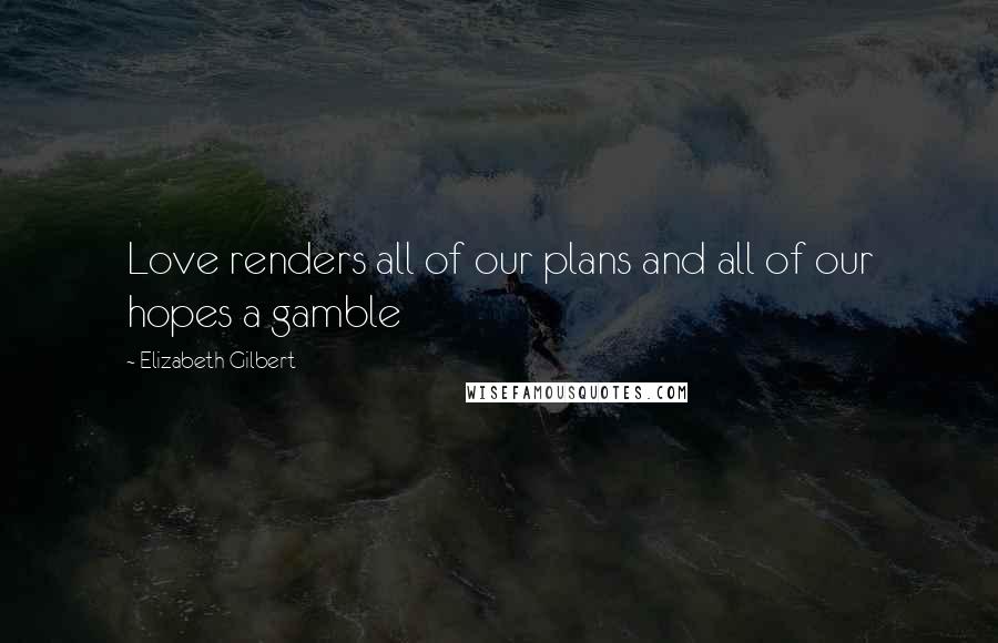 Elizabeth Gilbert Quotes: Love renders all of our plans and all of our hopes a gamble