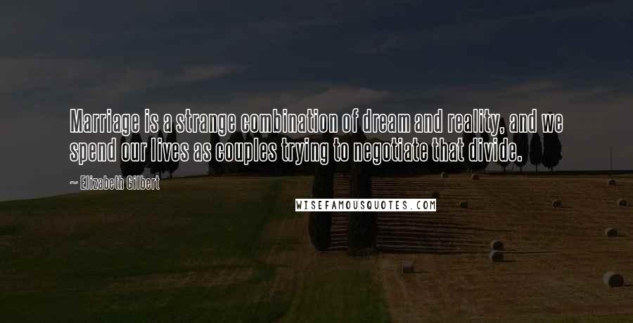 Elizabeth Gilbert Quotes: Marriage is a strange combination of dream and reality, and we spend our lives as couples trying to negotiate that divide.