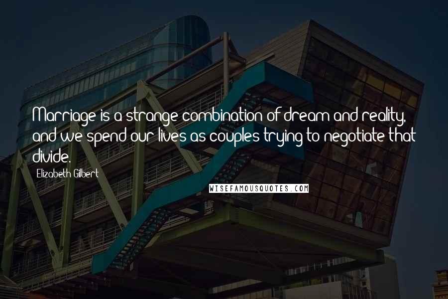 Elizabeth Gilbert Quotes: Marriage is a strange combination of dream and reality, and we spend our lives as couples trying to negotiate that divide.