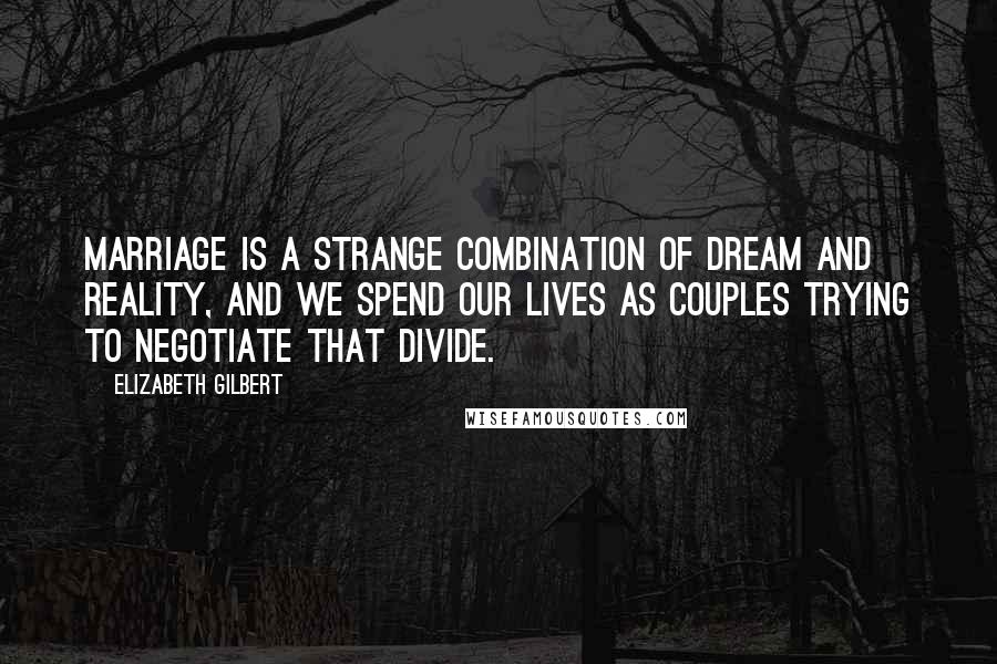 Elizabeth Gilbert Quotes: Marriage is a strange combination of dream and reality, and we spend our lives as couples trying to negotiate that divide.