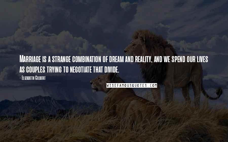 Elizabeth Gilbert Quotes: Marriage is a strange combination of dream and reality, and we spend our lives as couples trying to negotiate that divide.