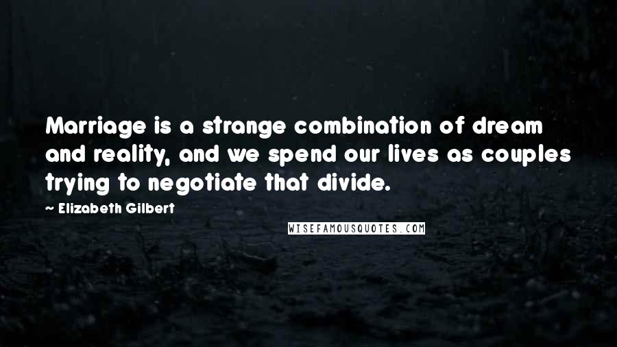 Elizabeth Gilbert Quotes: Marriage is a strange combination of dream and reality, and we spend our lives as couples trying to negotiate that divide.