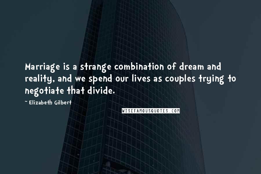 Elizabeth Gilbert Quotes: Marriage is a strange combination of dream and reality, and we spend our lives as couples trying to negotiate that divide.