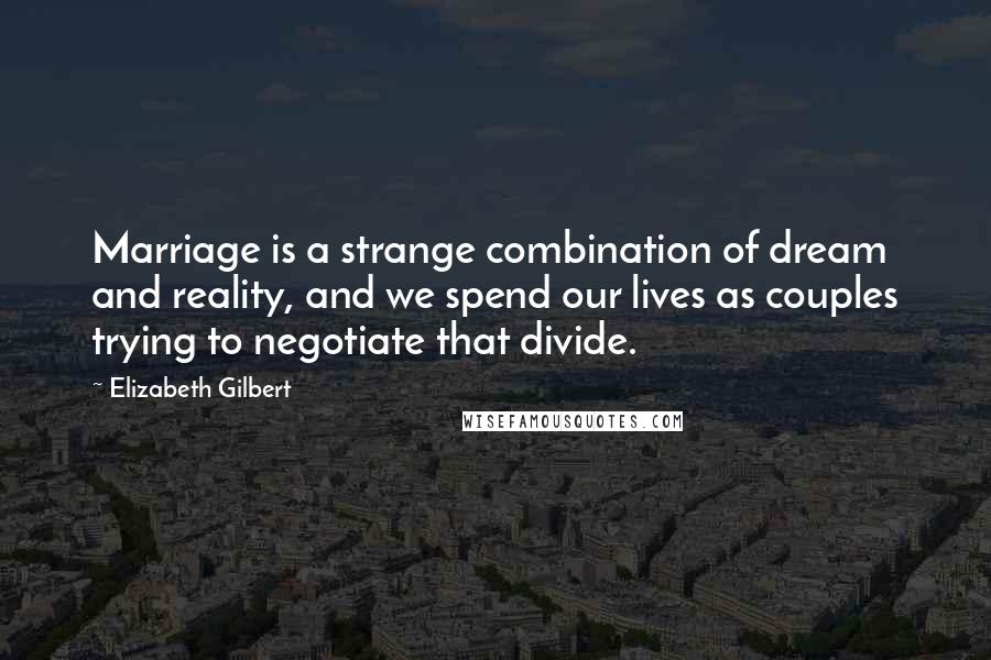 Elizabeth Gilbert Quotes: Marriage is a strange combination of dream and reality, and we spend our lives as couples trying to negotiate that divide.