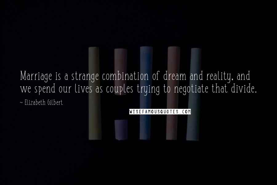 Elizabeth Gilbert Quotes: Marriage is a strange combination of dream and reality, and we spend our lives as couples trying to negotiate that divide.