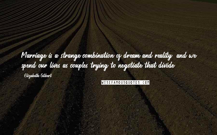 Elizabeth Gilbert Quotes: Marriage is a strange combination of dream and reality, and we spend our lives as couples trying to negotiate that divide.