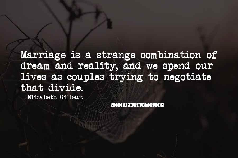 Elizabeth Gilbert Quotes: Marriage is a strange combination of dream and reality, and we spend our lives as couples trying to negotiate that divide.