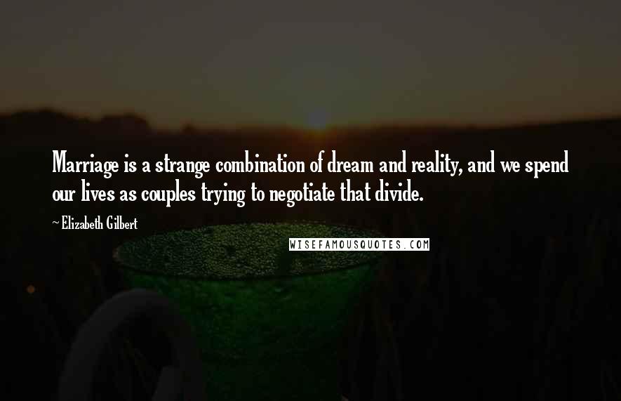 Elizabeth Gilbert Quotes: Marriage is a strange combination of dream and reality, and we spend our lives as couples trying to negotiate that divide.