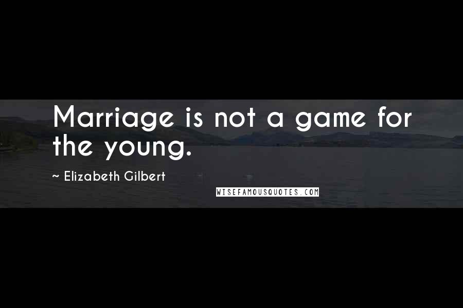 Elizabeth Gilbert Quotes: Marriage is not a game for the young.