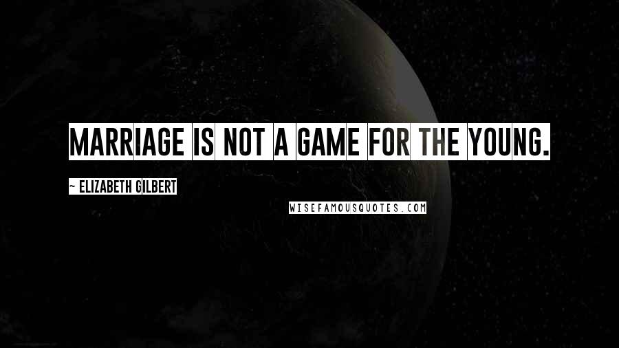 Elizabeth Gilbert Quotes: Marriage is not a game for the young.