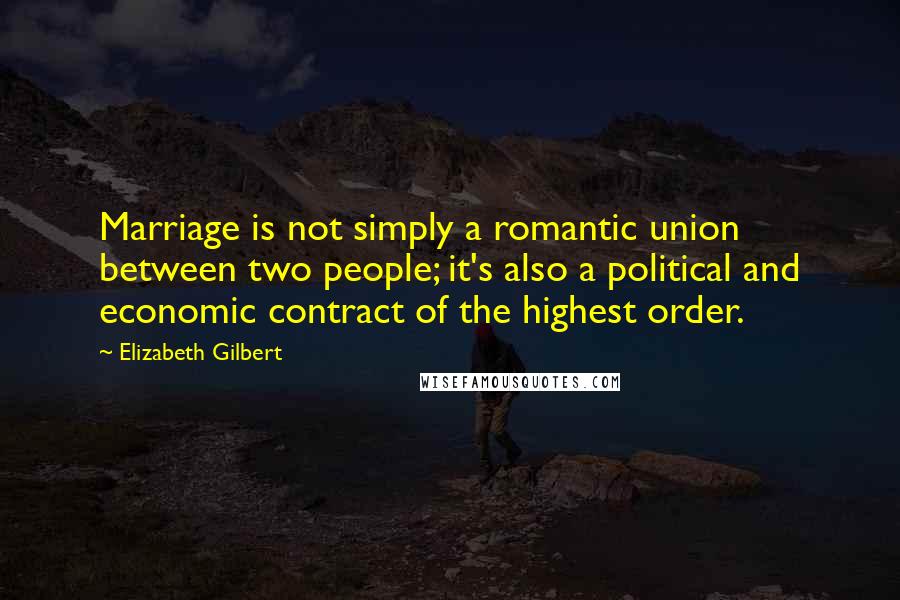 Elizabeth Gilbert Quotes: Marriage is not simply a romantic union between two people; it's also a political and economic contract of the highest order.