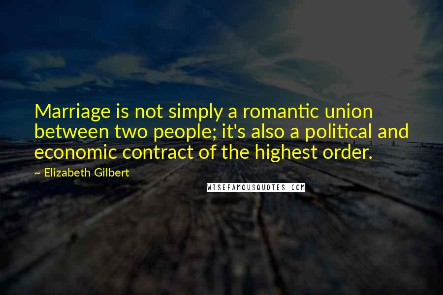 Elizabeth Gilbert Quotes: Marriage is not simply a romantic union between two people; it's also a political and economic contract of the highest order.