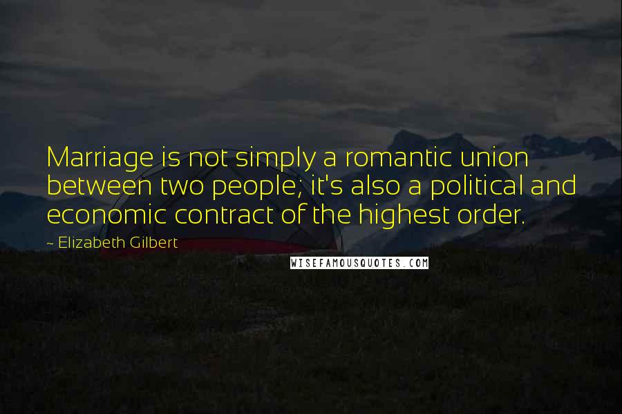Elizabeth Gilbert Quotes: Marriage is not simply a romantic union between two people; it's also a political and economic contract of the highest order.