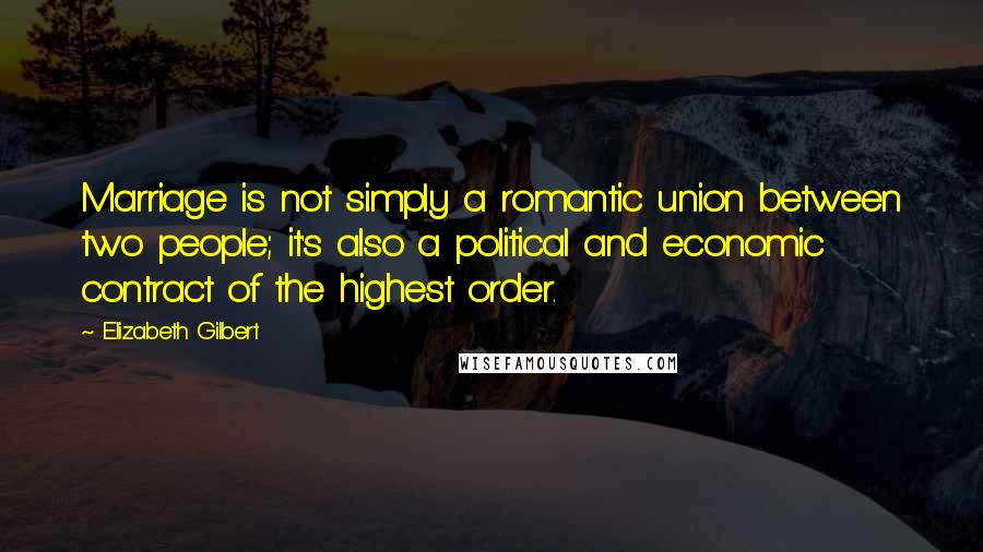 Elizabeth Gilbert Quotes: Marriage is not simply a romantic union between two people; it's also a political and economic contract of the highest order.
