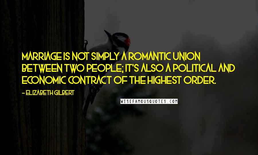 Elizabeth Gilbert Quotes: Marriage is not simply a romantic union between two people; it's also a political and economic contract of the highest order.