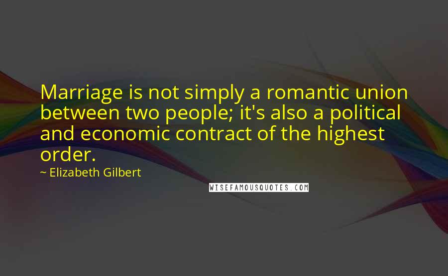 Elizabeth Gilbert Quotes: Marriage is not simply a romantic union between two people; it's also a political and economic contract of the highest order.