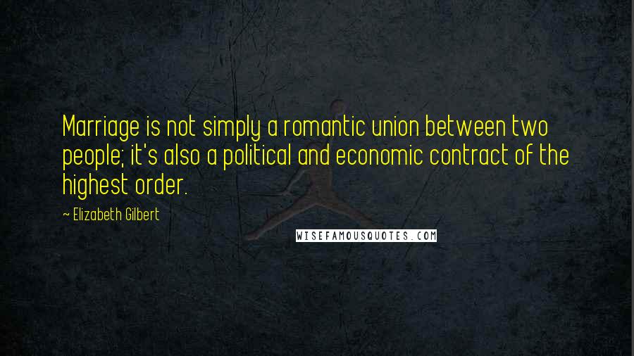 Elizabeth Gilbert Quotes: Marriage is not simply a romantic union between two people; it's also a political and economic contract of the highest order.