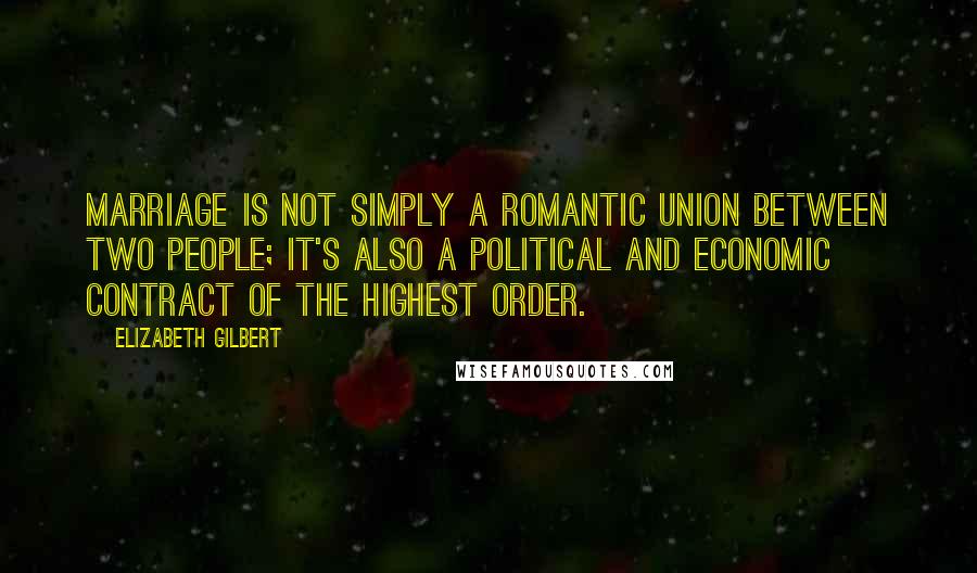Elizabeth Gilbert Quotes: Marriage is not simply a romantic union between two people; it's also a political and economic contract of the highest order.
