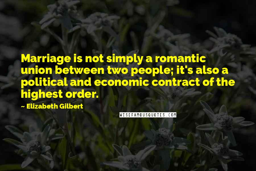 Elizabeth Gilbert Quotes: Marriage is not simply a romantic union between two people; it's also a political and economic contract of the highest order.