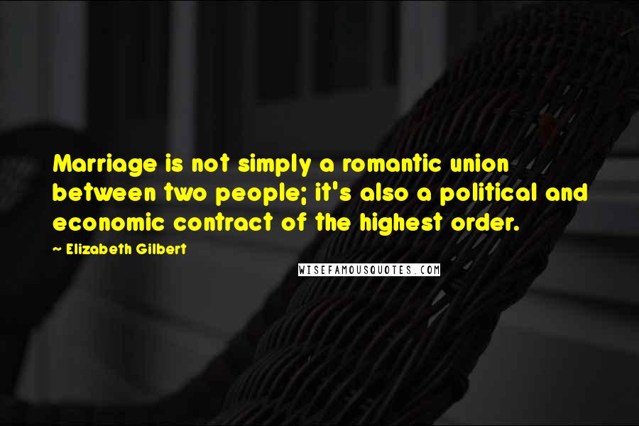 Elizabeth Gilbert Quotes: Marriage is not simply a romantic union between two people; it's also a political and economic contract of the highest order.