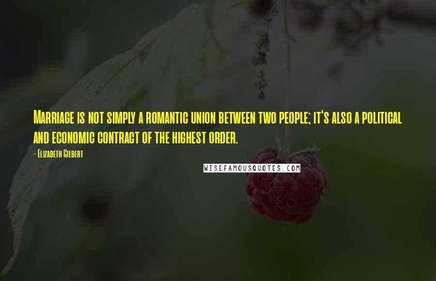 Elizabeth Gilbert Quotes: Marriage is not simply a romantic union between two people; it's also a political and economic contract of the highest order.
