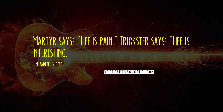 Elizabeth Gilbert Quotes: Martyr says: "Life is pain." Trickster says: "Life is interesting.