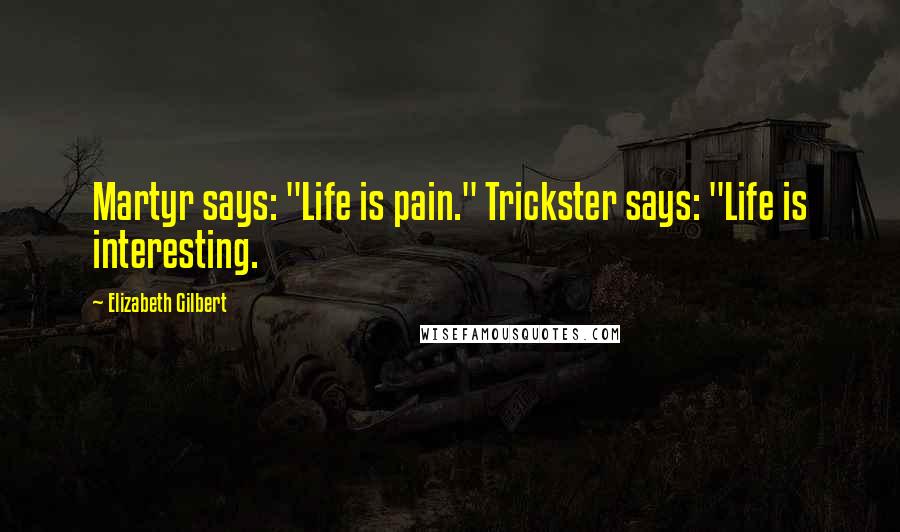 Elizabeth Gilbert Quotes: Martyr says: "Life is pain." Trickster says: "Life is interesting.