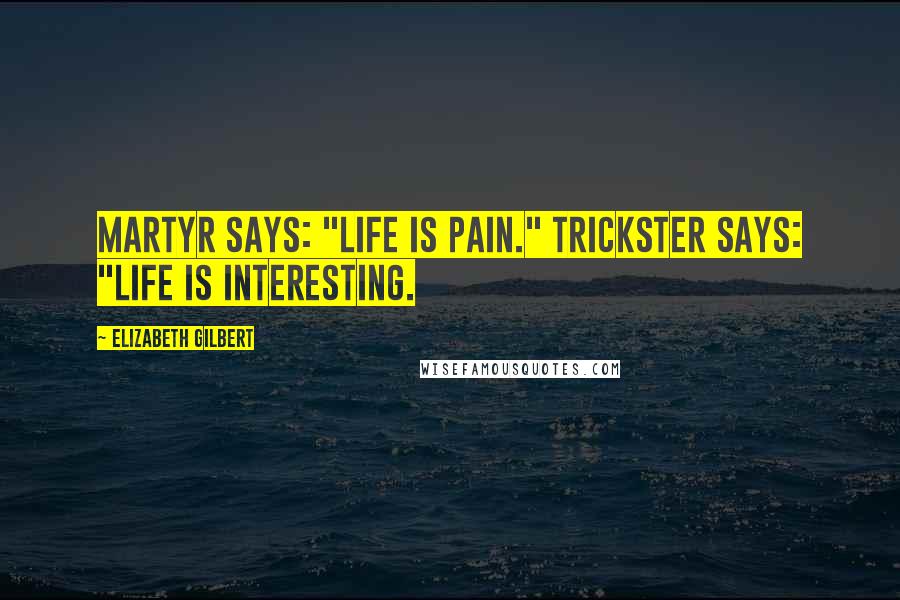 Elizabeth Gilbert Quotes: Martyr says: "Life is pain." Trickster says: "Life is interesting.