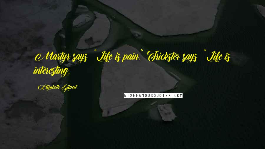 Elizabeth Gilbert Quotes: Martyr says: "Life is pain." Trickster says: "Life is interesting.