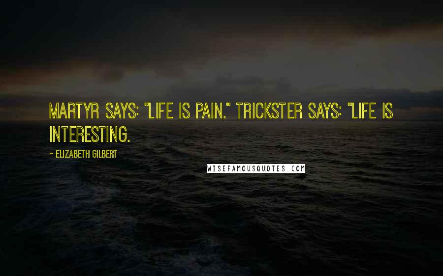 Elizabeth Gilbert Quotes: Martyr says: "Life is pain." Trickster says: "Life is interesting.