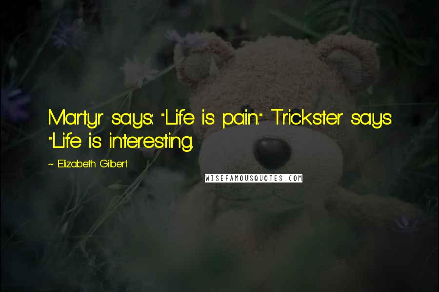 Elizabeth Gilbert Quotes: Martyr says: "Life is pain." Trickster says: "Life is interesting.