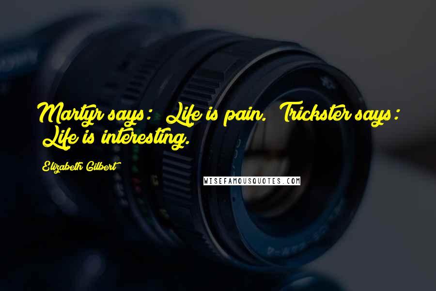 Elizabeth Gilbert Quotes: Martyr says: "Life is pain." Trickster says: "Life is interesting.