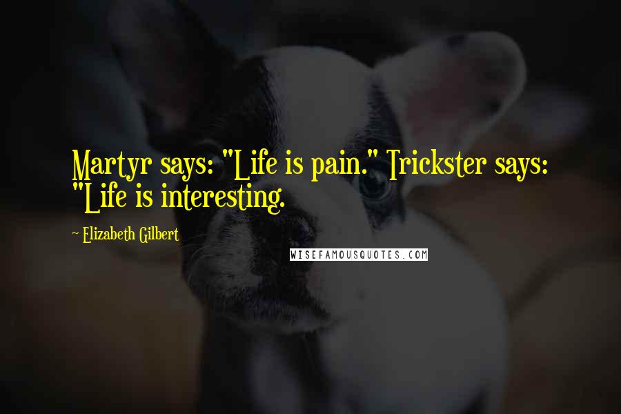 Elizabeth Gilbert Quotes: Martyr says: "Life is pain." Trickster says: "Life is interesting.