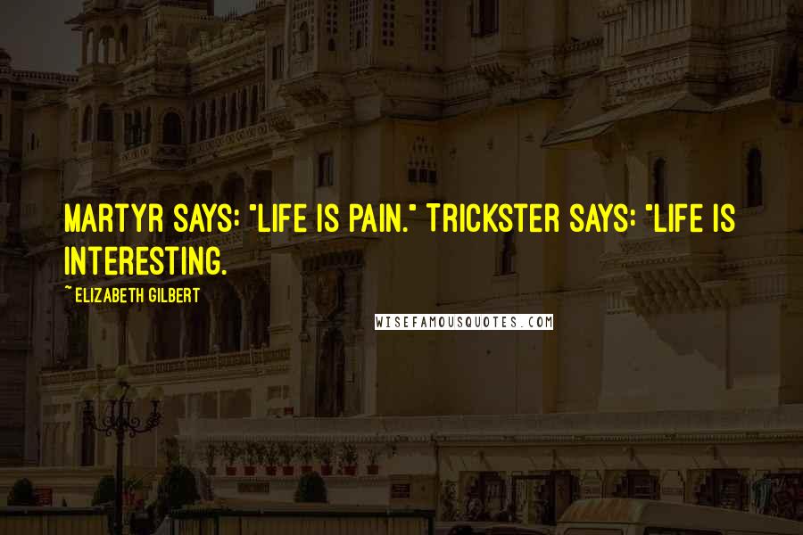 Elizabeth Gilbert Quotes: Martyr says: "Life is pain." Trickster says: "Life is interesting.