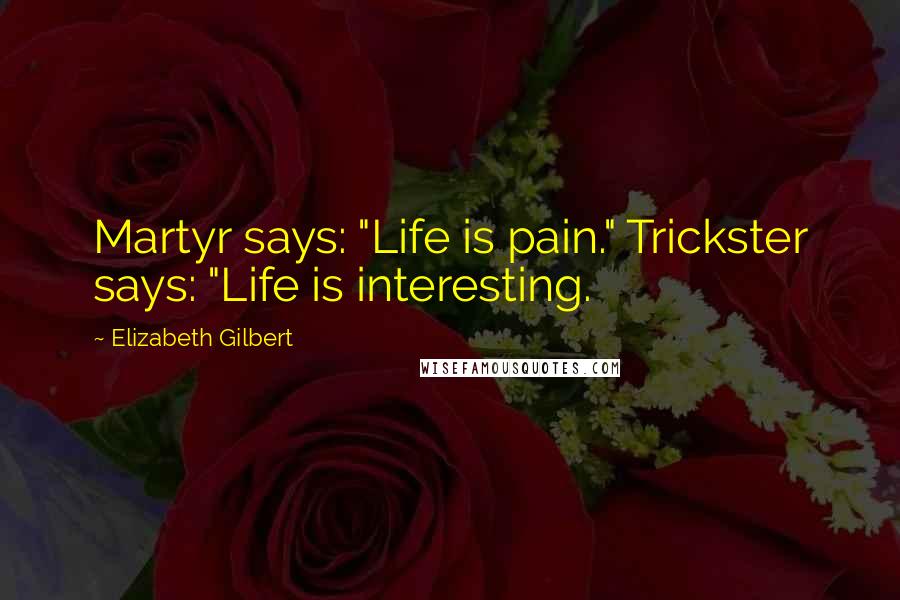 Elizabeth Gilbert Quotes: Martyr says: "Life is pain." Trickster says: "Life is interesting.