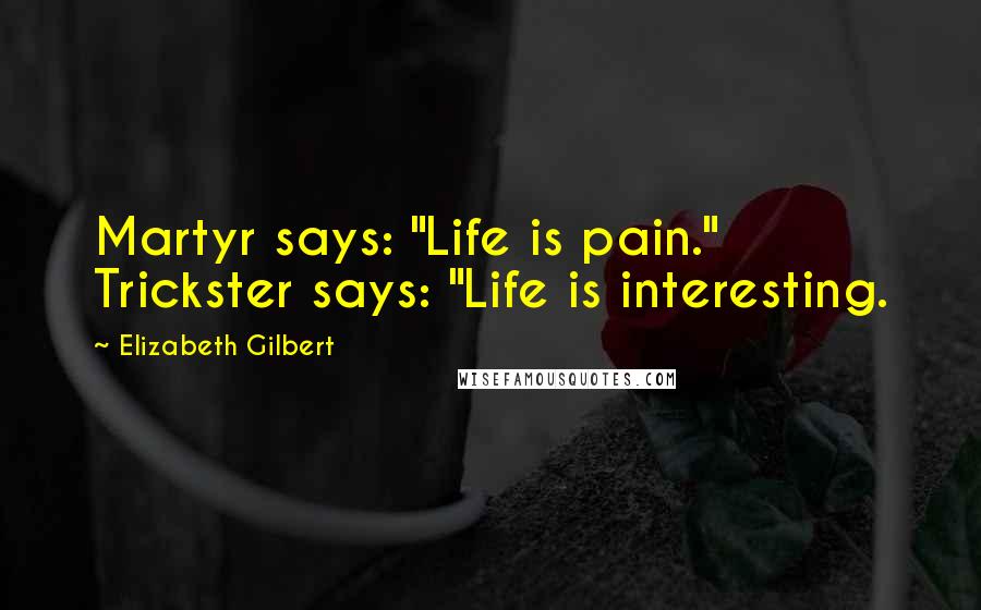 Elizabeth Gilbert Quotes: Martyr says: "Life is pain." Trickster says: "Life is interesting.