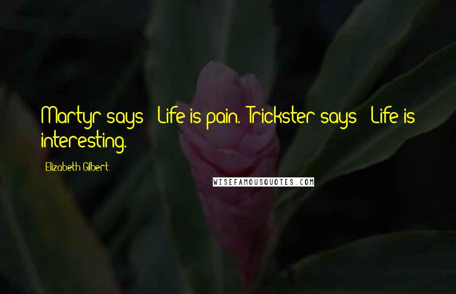 Elizabeth Gilbert Quotes: Martyr says: "Life is pain." Trickster says: "Life is interesting.