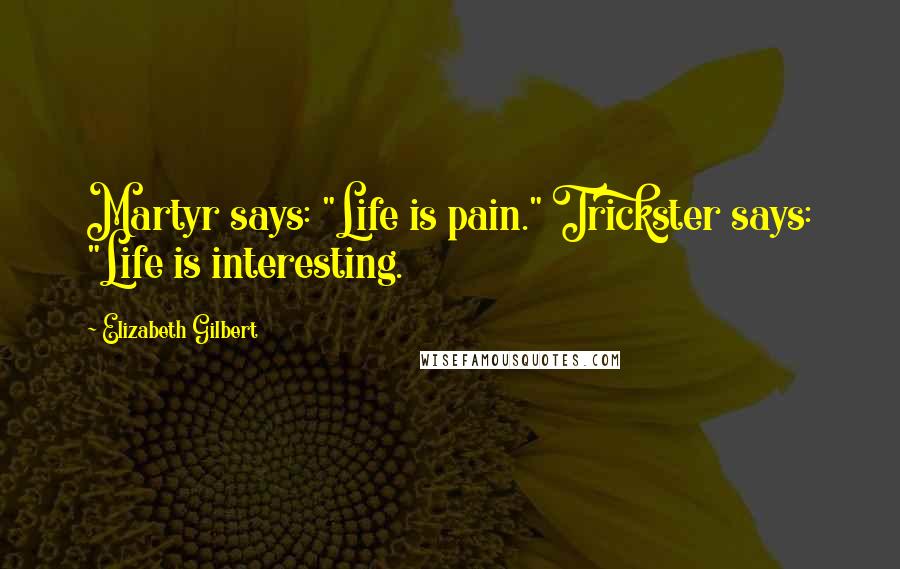 Elizabeth Gilbert Quotes: Martyr says: "Life is pain." Trickster says: "Life is interesting.