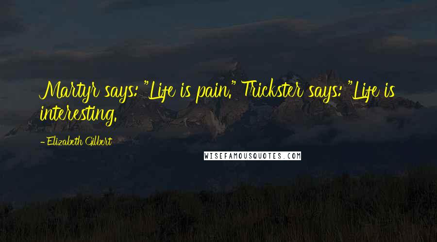 Elizabeth Gilbert Quotes: Martyr says: "Life is pain." Trickster says: "Life is interesting.